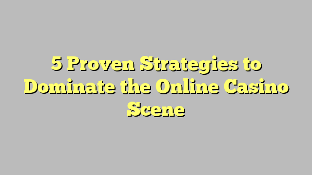 5 Proven Strategies to Dominate the Online Casino Scene
