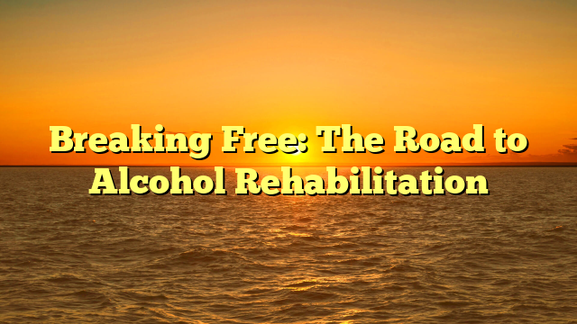 Breaking Free: The Road to Alcohol Rehabilitation