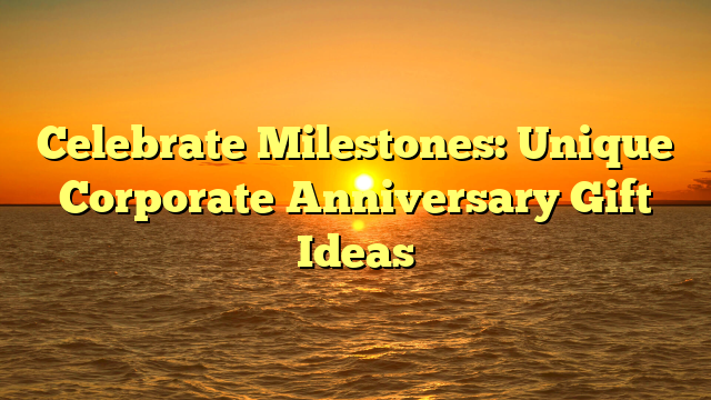 Celebrate Milestones Unique Corporate Anniversary Gift Ideas Teggioly