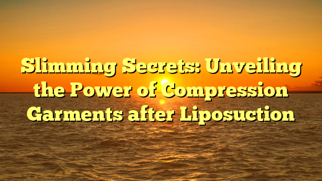 Slimming Secrets: Unveiling the Power of Compression Garments after Liposuction