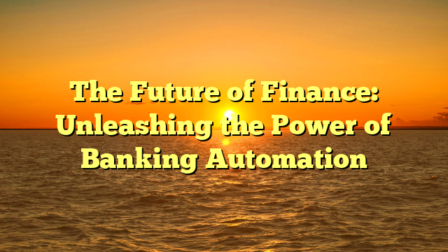 The Future of Finance: Unleashing the Power of Banking Automation