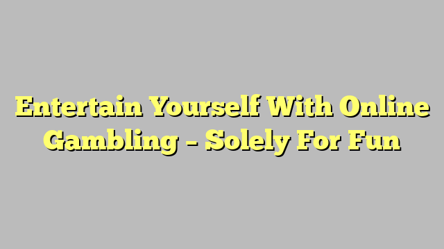 Entertain Yourself With Online Gambling – Solely For Fun
