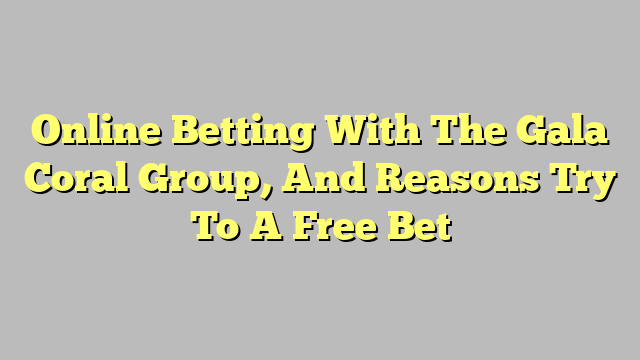 Online Betting With The Gala Coral Group, And Reasons Try To A Free Bet