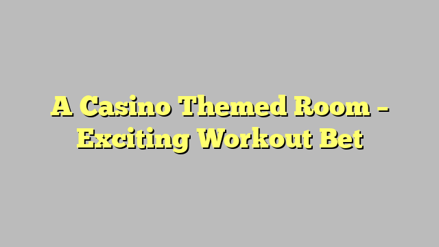 A Casino Themed Room – Exciting Workout Bet