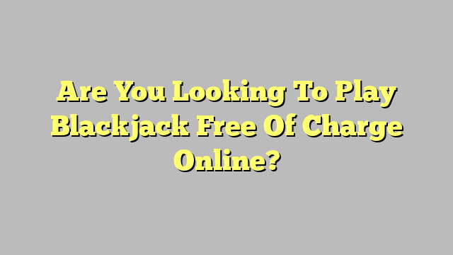 Are You Looking To Play Blackjack Free Of Charge Online?