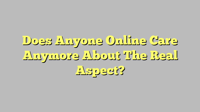 Does Anyone Online Care Anymore About The Real Aspect?