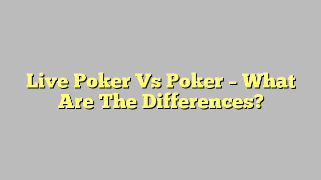 Live Poker Vs Poker – What Are The Differences?