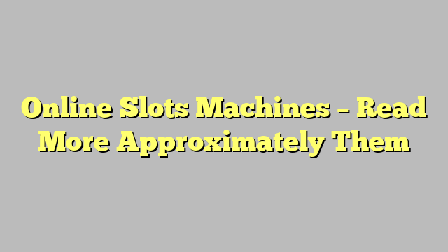 Online Slots Machines – Read More Approximately Them