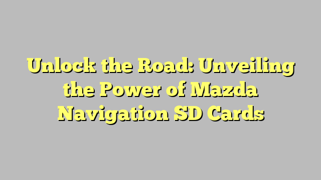 Unlock the Road: Unveiling the Power of Mazda Navigation SD Cards