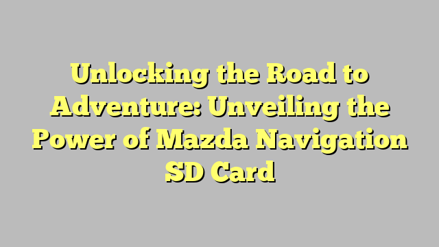 Unlocking the Road to Adventure: Unveiling the Power of Mazda Navigation SD Card