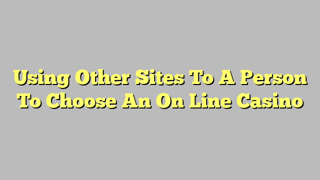 Using Other Sites To A Person To Choose An On Line Casino