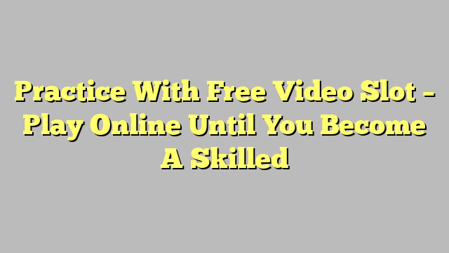Practice With Free Video Slot – Play Online Until You Become A Skilled