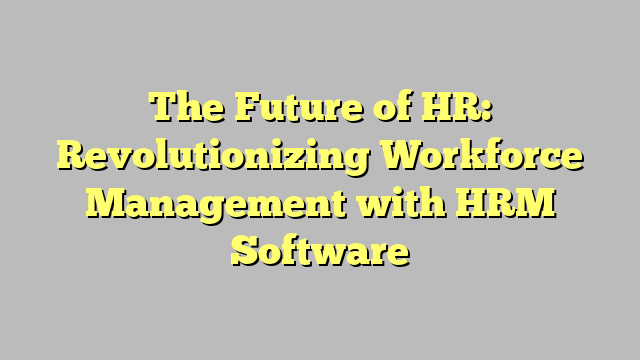 The Future of HR: Revolutionizing Workforce Management with HRM ...