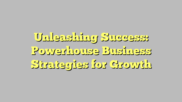 Unleashing Success Powerhouse Business Strategies For Growth Teggioly Unleashing Success Powerhouse Business Strategies For Growth Teggioly