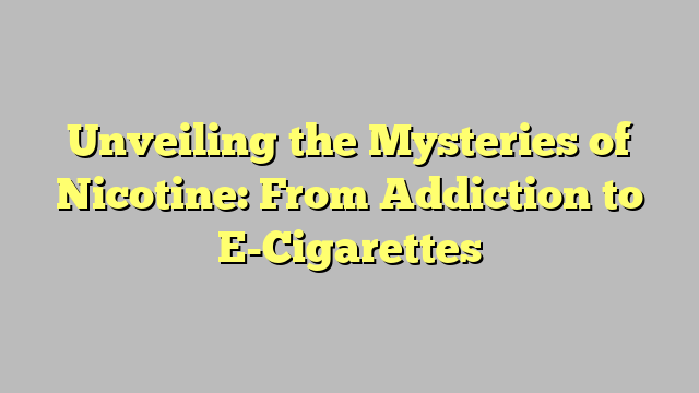 Unveiling the Mysteries of Nicotine: From Addiction to E-Cigarettes