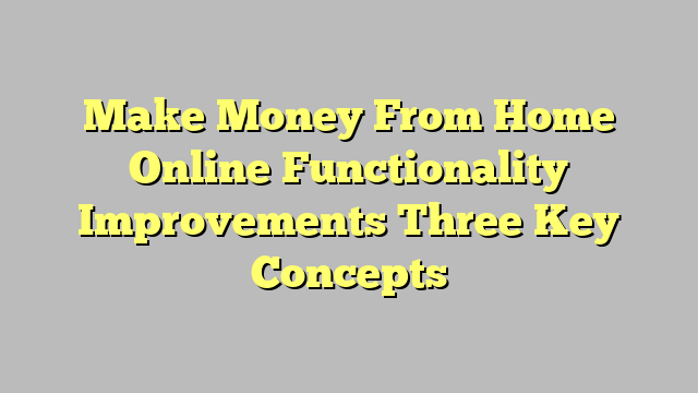 Make Money From Home Online Functionality Improvements Three Key Concepts