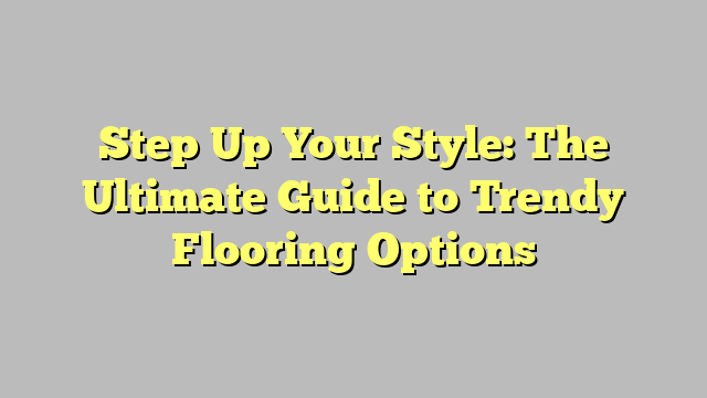 Step Up Your Style: The Ultimate Guide to Trendy Flooring Options