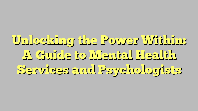 Unlocking the Power Within: A Guide to Mental Health Services and Psychologists