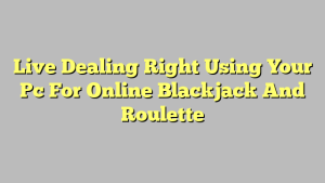 Live Dealing Right Using Your Pc For Online Blackjack And Roulette