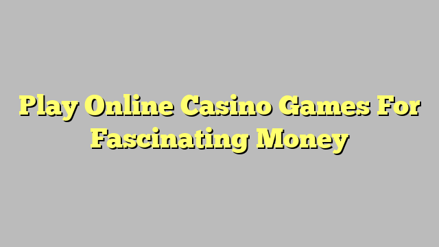 Play Online Casino Games For Fascinating Money