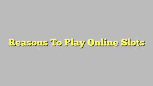 Reasons To Play Online Slots
