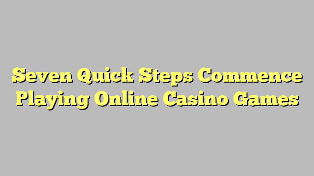Seven Quick Steps Commence Playing Online Casino Games