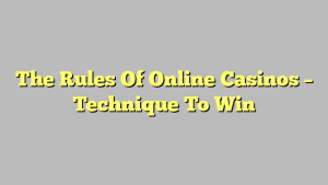 The Rules Of Online Casinos – Technique To Win