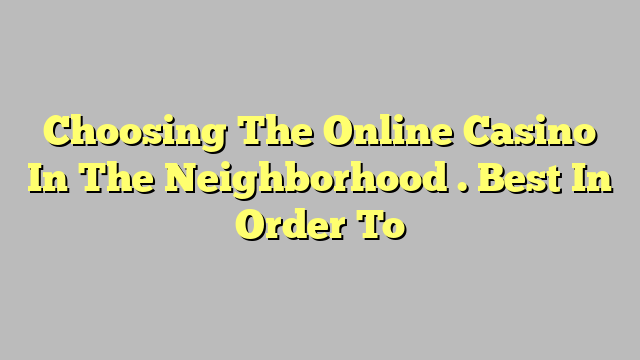 Choosing The Online Casino In The Neighborhood . Best In Order To