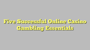 Five Successful Online Casino Gambling Essentials