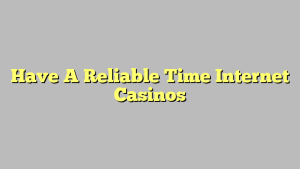 Have A Reliable Time Internet Casinos