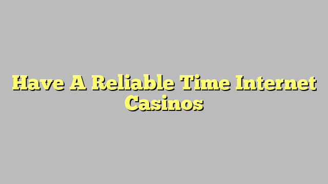 Have A Reliable Time Internet Casinos