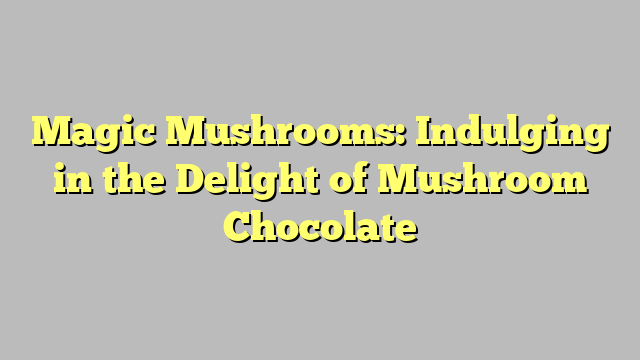 Magic Mushrooms: Indulging in the Delight of Mushroom Chocolate