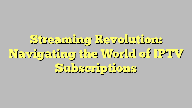 Streaming Revolution: Navigating the World of IPTV Subscriptions