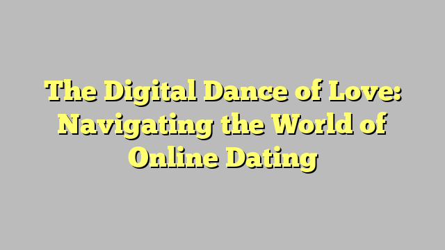 The Digital Dance of Love: Navigating the World of Online Dating