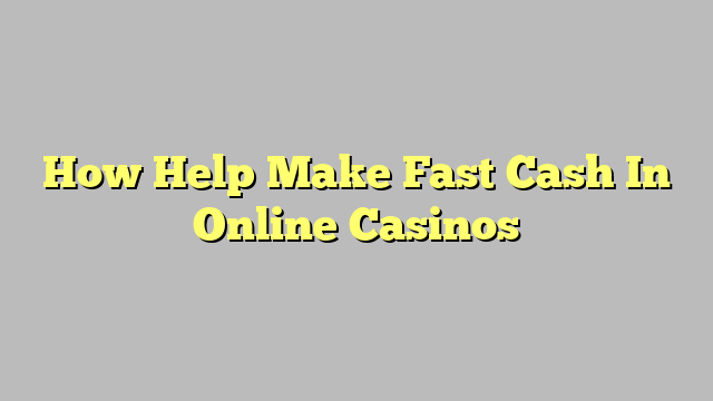 How Help Make Fast Cash In Online Casinos