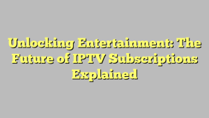 Unlocking Entertainment: The Future of IPTV Subscriptions Explained