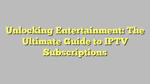 Unlocking Entertainment: The Ultimate Guide to IPTV Subscriptions