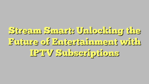 Stream Smart: Unlocking the Future of Entertainment with IPTV Subscriptions